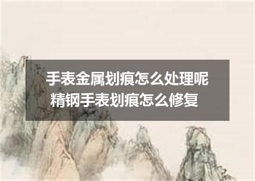 手表金属划痕怎么处理呢 精钢手表划痕怎么修复