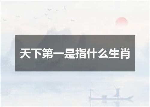 天下第一是指什么生肖