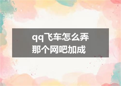 qq飞车怎么弄那个网吧加成