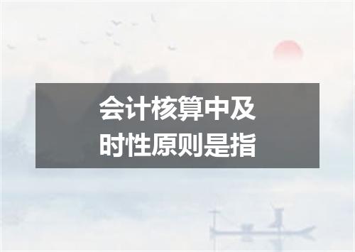 会计核算中及时性原则是指