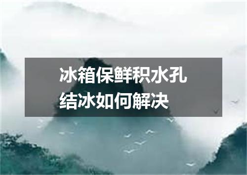 冰箱保鲜积水孔结冰如何解决