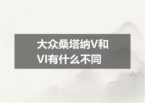 大众桑塔纳V和VI有什么不同