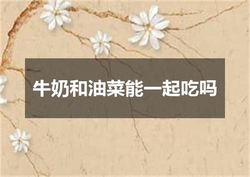 牛奶和油菜能一起吃吗