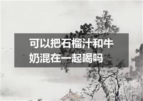 可以把石榴汁和牛奶混在一起喝吗