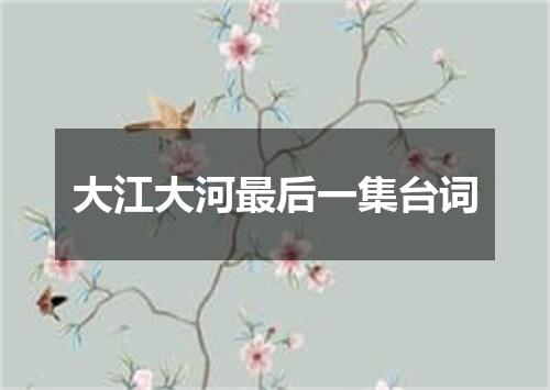 大江大河最后一集台词