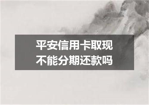 平安信用卡取现不能分期还款吗