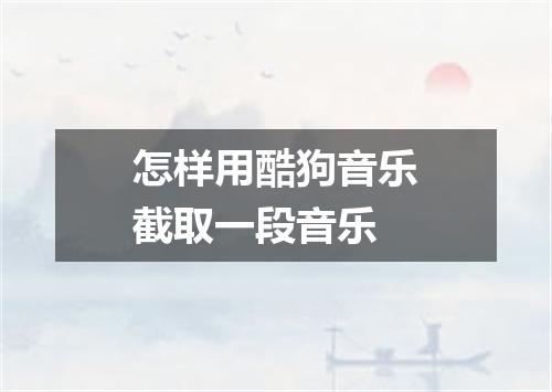 怎样用酷狗音乐截取一段音乐