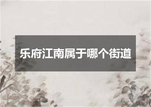 乐府江南属于哪个街道