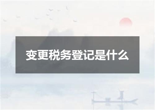 变更税务登记是什么