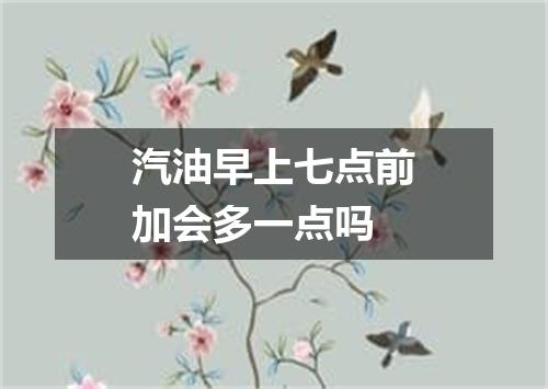 汽油早上七点前加会多一点吗