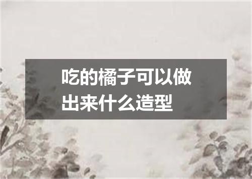 吃的橘子可以做出来什么造型