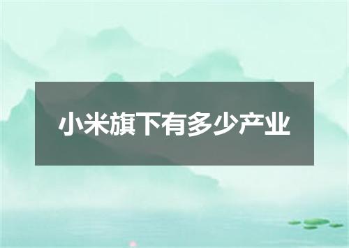小米旗下有多少产业
