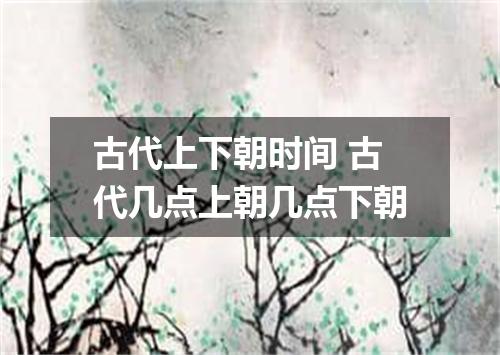 古代上下朝时间 古代几点上朝几点下朝