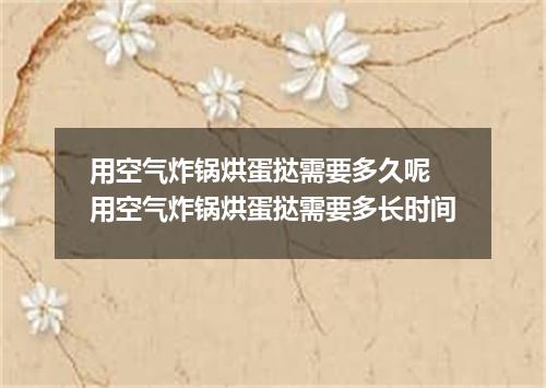 用空气炸锅烘蛋挞需要多久呢 用空气炸锅烘蛋挞需要多长时间