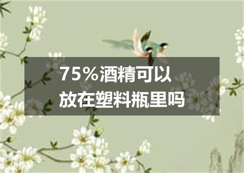 75％酒精可以放在塑料瓶里吗