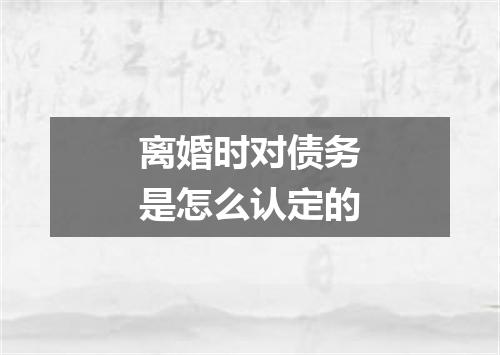 离婚时对债务是怎么认定的