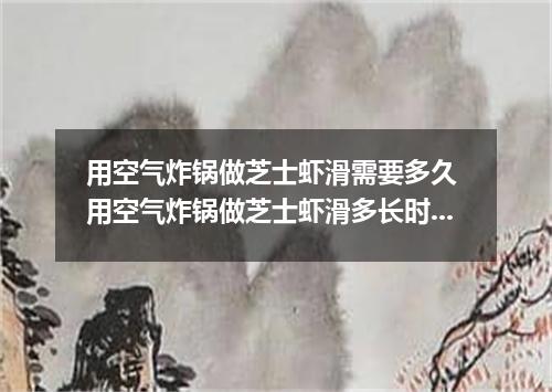 用空气炸锅做芝士虾滑需要多久 用空气炸锅做芝士虾滑多长时间