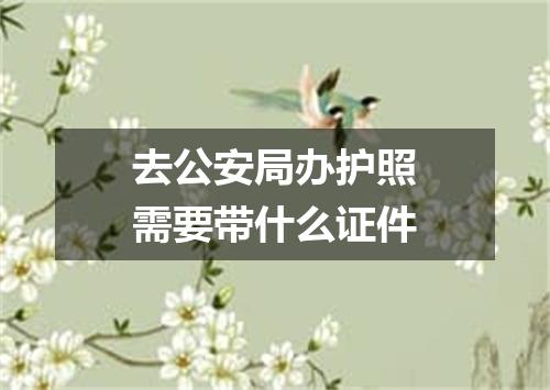 去公安局办护照需要带什么证件