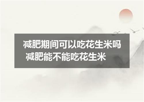 减肥期间可以吃花生米吗 减肥能不能吃花生米