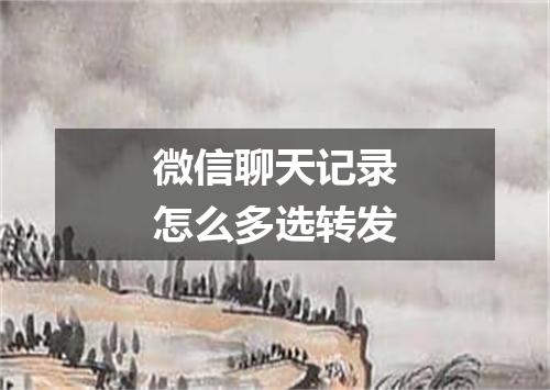 微信聊天记录怎么多选转发