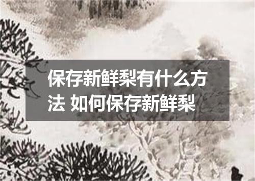 保存新鲜梨有什么方法 如何保存新鲜梨