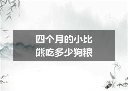 四个月的小比熊吃多少狗粮