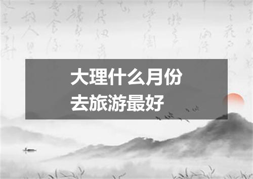 大理什么月份去旅游最好