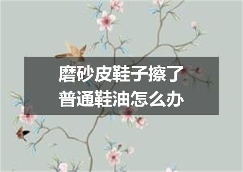 磨砂皮鞋子擦了普通鞋油怎么办