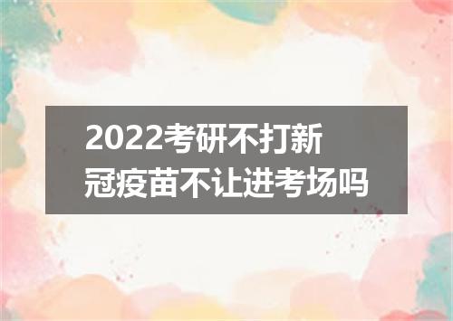 2022考研不打新冠疫苗不让进考场吗