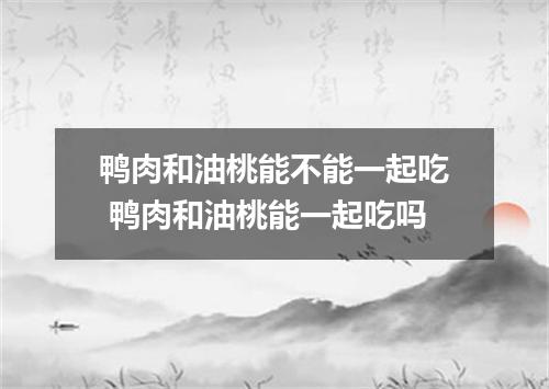 鸭肉和油桃能不能一起吃 鸭肉和油桃能一起吃吗