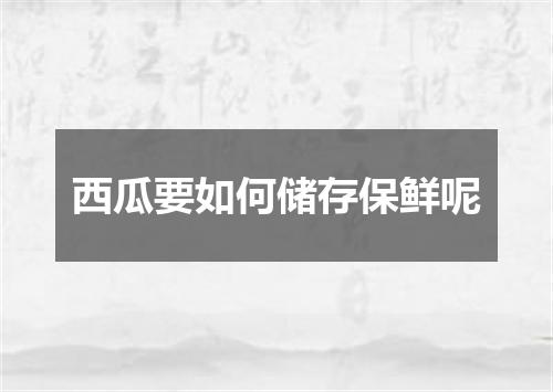 西瓜要如何储存保鲜呢