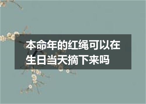 本命年的红绳可以在生日当天摘下来吗