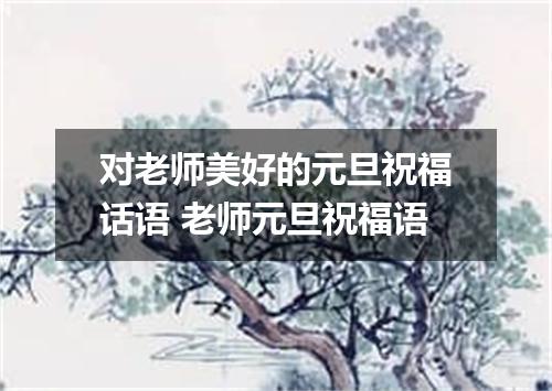 对老师美好的元旦祝福话语 老师元旦祝福语