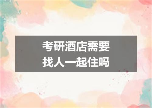 考研酒店需要找人一起住吗