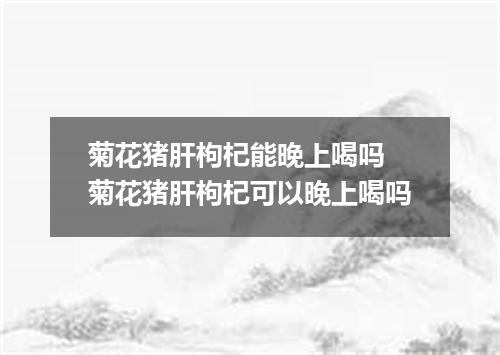 菊花猪肝枸杞能晚上喝吗 菊花猪肝枸杞可以晚上喝吗