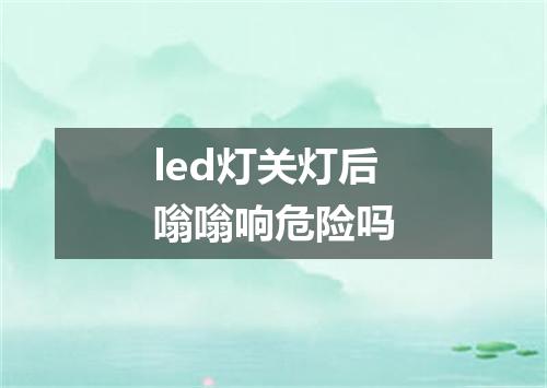 led灯关灯后嗡嗡响危险吗
