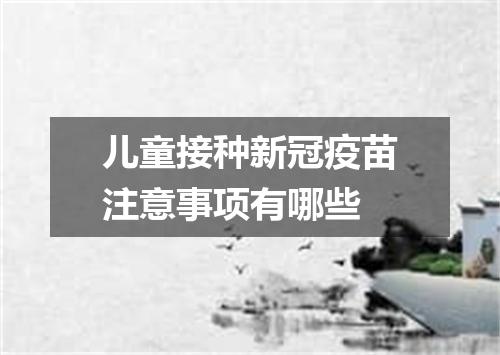 儿童接种新冠疫苗注意事项有哪些