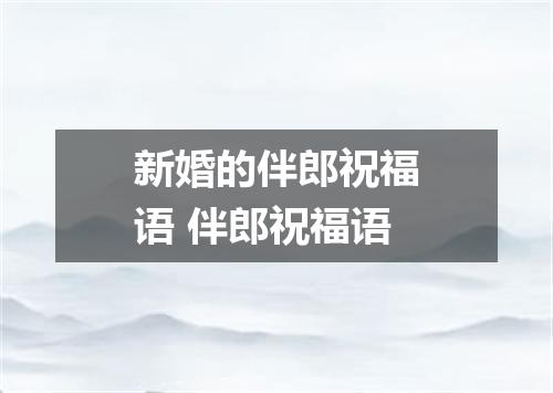 新婚的伴郎祝福语 伴郎祝福语