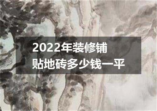 2022年装修铺贴地砖多少钱一平