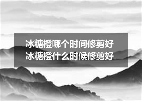 冰糖橙哪个时间修剪好 冰糖橙什么时候修剪好