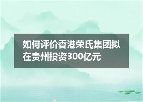 如何评价香港荣氏集团拟在贵州投资300亿元
