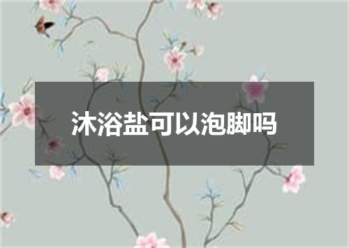 沐浴盐可以泡脚吗
