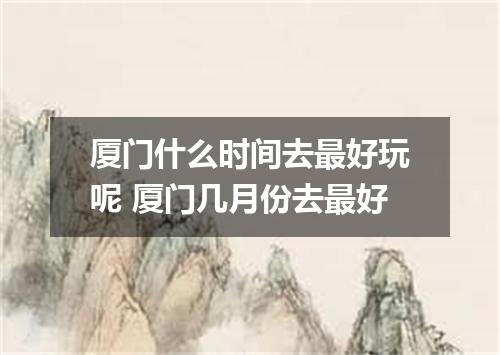 厦门什么时间去最好玩呢 厦门几月份去最好