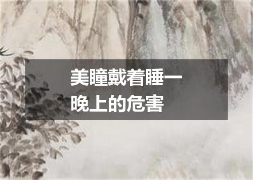 美瞳戴着睡一晚上的危害