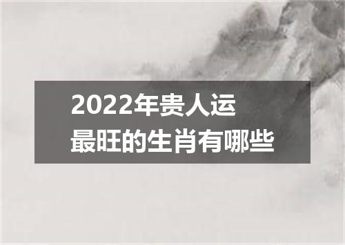 2022年贵人运最旺的生肖有哪些