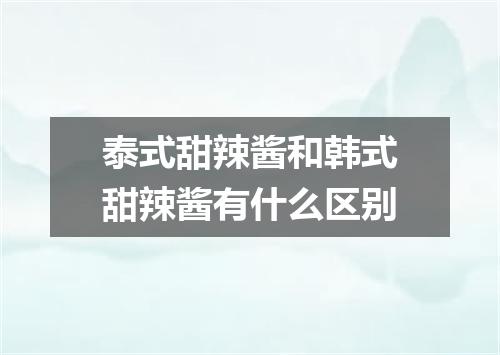 泰式甜辣酱和韩式甜辣酱有什么区别