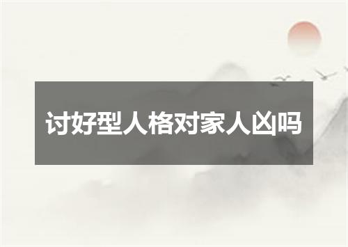 讨好型人格对家人凶吗