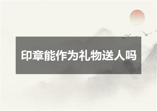 印章能作为礼物送人吗