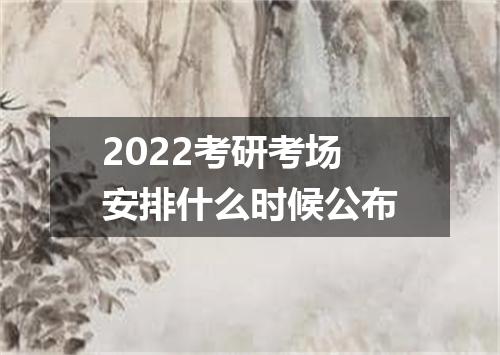 2022考研考场安排什么时候公布