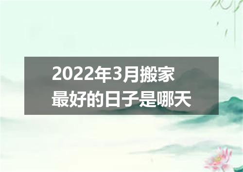 2022年3月搬家最好的日子是哪天